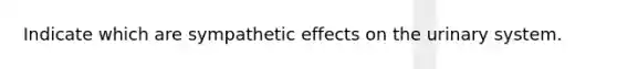 Indicate which are sympathetic effects on the urinary system.