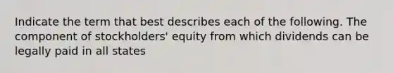 Indicate the term that best describes each of the following. The component of stockholders' equity from which dividends can be legally paid in all states