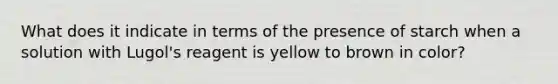 What does it indicate in terms of the presence of starch when a solution with Lugol's reagent is yellow to brown in color?