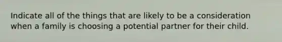 Indicate all of the things that are likely to be a consideration when a family is choosing a potential partner for their child.