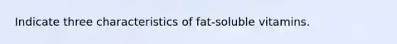 Indicate three characteristics of fat-soluble vitamins.