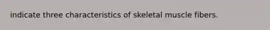 indicate three characteristics of skeletal muscle fibers.