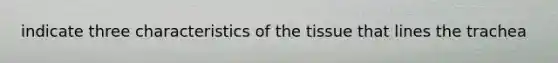 indicate three characteristics of the tissue that lines the trachea