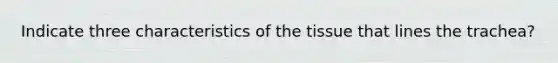 Indicate three characteristics of the tissue that lines the trachea?