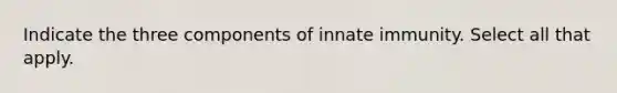 Indicate the three components of innate immunity. Select all that apply.