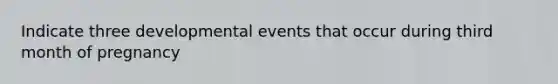Indicate three developmental events that occur during third month of pregnancy
