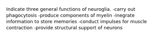 Indicate three general functions of neuroglia. -carry out phagocytosis -produce components of myelin -inegrate information to store memories -conduct impulses for muscle contraction -provide structural support of neurons