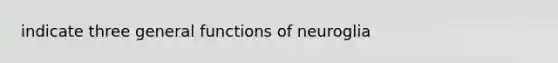 indicate three general functions of neuroglia