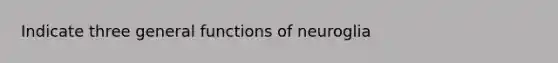 Indicate three general functions of neuroglia