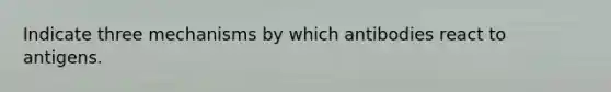 Indicate three mechanisms by which antibodies react to antigens.