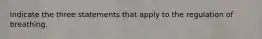 Indicate the three statements that apply to the regulation of breathing.