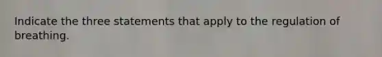 Indicate the three statements that apply to the regulation of breathing.