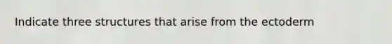 Indicate three structures that arise from the ectoderm