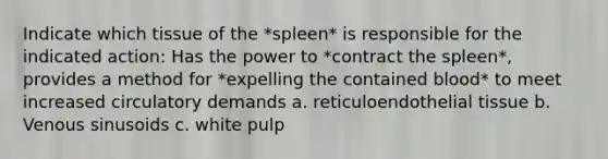 Indicate which tissue of the *spleen* is responsible for the indicated action: Has the power to *contract the spleen*, provides a method for *expelling the contained blood* to meet increased circulatory demands a. reticuloendothelial tissue b. Venous sinusoids c. white pulp