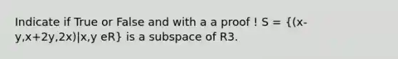 Indicate if True or False and with a a proof ! S = ((x-y,x+2y,2x)|x,y eR) is a subspace of R3.