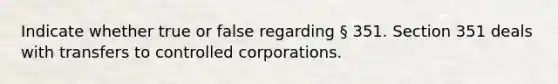 Indicate whether true or false regarding § 351. Section 351 deals with transfers to controlled corporations.