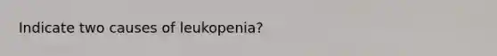 Indicate two causes of leukopenia?