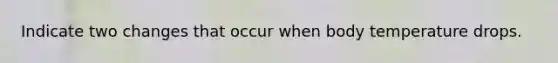 Indicate two changes that occur when body temperature drops.