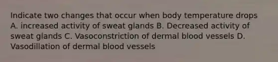 Indicate two changes that occur when body temperature drops A. increased activity of sweat glands B. Decreased activity of sweat glands C. Vasoconstriction of dermal <a href='https://www.questionai.com/knowledge/kZJ3mNKN7P-blood-vessels' class='anchor-knowledge'>blood vessels</a> D. Vasodillation of dermal blood vessels