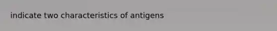 indicate two characteristics of antigens