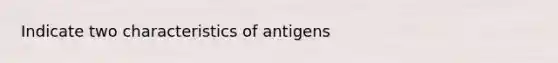 Indicate two characteristics of antigens