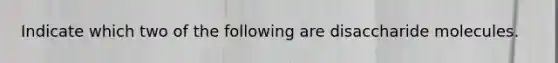 Indicate which two of the following are disaccharide molecules.
