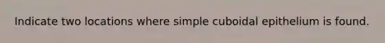 Indicate two locations where simple cuboidal epithelium is found.