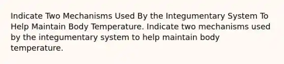 Indicate Two Mechanisms Used By the Integumentary System To Help Maintain Body Temperature. Indicate two mechanisms used by the integumentary system to help maintain body temperature.