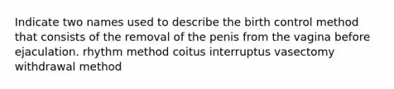 Indicate two names used to describe the birth control method that consists of the removal of the penis from the vagina before ejaculation. rhythm method coitus interruptus vasectomy withdrawal method