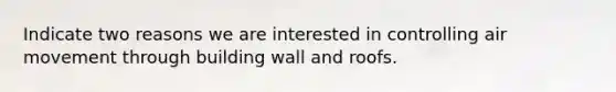 Indicate two reasons we are interested in controlling air movement through building wall and roofs.