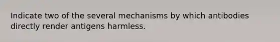 Indicate two of the several mechanisms by which antibodies directly render antigens harmless.