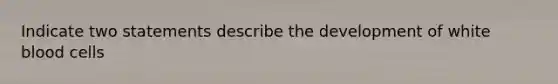 Indicate two statements describe the development of white blood cells