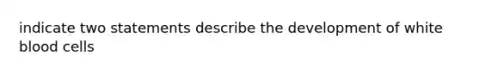 indicate two statements describe the development of white blood cells