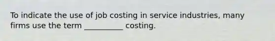 To indicate the use of job costing in service industries, many firms use the term __________ costing.