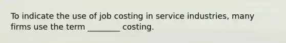 To indicate the use of job costing in service industries, many firms use the term ________ costing.