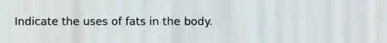 Indicate the uses of fats in the body.