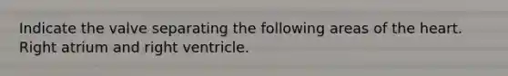 Indicate the valve separating the following areas of the heart. Right atrium and right ventricle.