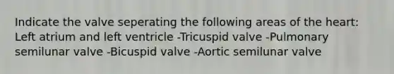 Indicate the valve seperating the following areas of the heart: Left atrium and left ventricle -Tricuspid valve -Pulmonary semilunar valve -Bicuspid valve -Aortic semilunar valve