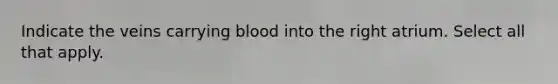 Indicate the veins carrying blood into the right atrium. Select all that apply.