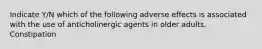 Indicate Y/N which of the following adverse effects is associated with the use of anticholinergic agents in older adults. Constipation