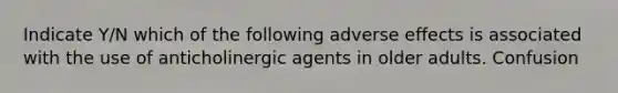 Indicate Y/N which of the following adverse effects is associated with the use of anticholinergic agents in older adults. Confusion