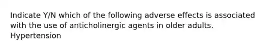 Indicate Y/N which of the following adverse effects is associated with the use of anticholinergic agents in older adults. Hypertension