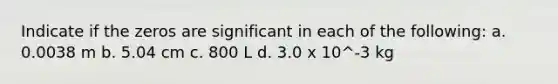 Indicate if the zeros are significant in each of the following: a. 0.0038 m b. 5.04 cm c. 800 L d. 3.0 x 10^-3 kg