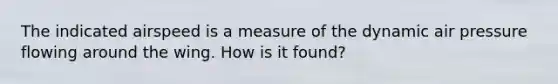 The indicated airspeed is a measure of the dynamic air pressure flowing around the wing. How is it found?