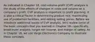 As indicated in Chapter 18, cost-volume-profit (CVP) analysis is the study of the effects of changes in costs and volume on a company's profit. CVP analysis is important to profit planning. It is also a critical factor in determining product mix, maximizing use of production facilities, and setting selling prices. Before we introduce additional issues of CVP analysis, let's review some of the basic concepts that you learned in Chapter 18—specifically, break-even analysis, target net income, and margin of safety. As in Chapter 18, we use Vargo Electronics Company to illustrate these concepts.