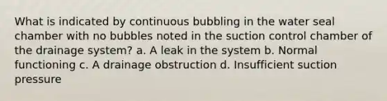 What is indicated by continuous bubbling in the water seal chamber with no bubbles noted in the suction control chamber of the drainage system? a. A leak in the system b. Normal functioning c. A drainage obstruction d. Insufficient suction pressure