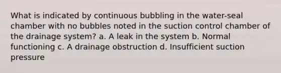 What is indicated by continuous bubbling in the water-seal chamber with no bubbles noted in the suction control chamber of the drainage system? a. A leak in the system b. Normal functioning c. A drainage obstruction d. Insufficient suction pressure