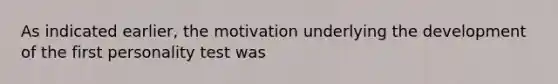 As indicated earlier, the motivation underlying the development of the first personality test was