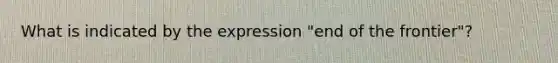 What is indicated by the expression "end of the frontier"?