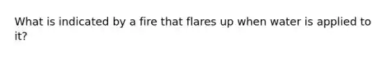 What is indicated by a fire that flares up when water is applied to it?